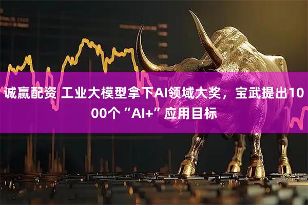 诚赢配资 工业大模型拿下AI领域大奖，宝武提出1000个“AI+”应用目标