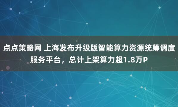 点点策略网 上海发布升级版智能算力资源统筹调度服务平台，总计上架算力超1.8万P