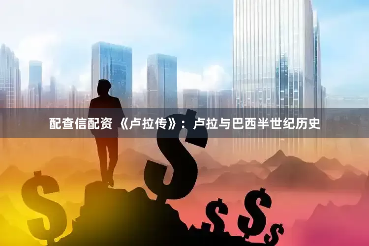 配查信配资 《卢拉传》：卢拉与巴西半世纪历史