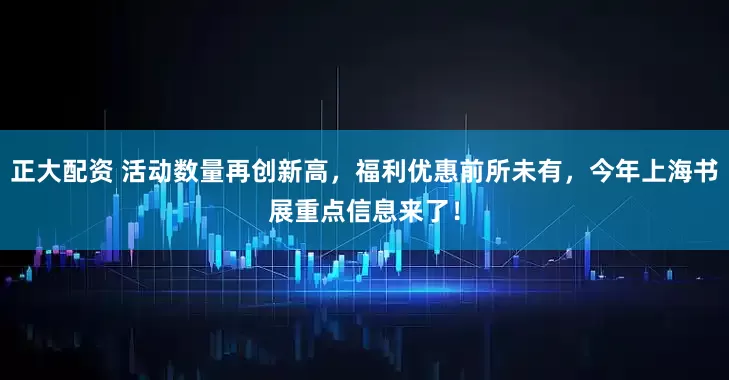 正大配资 活动数量再创新高，福利优惠前所未有，今年上海书展重点信息来了！