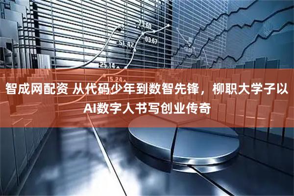 智成网配资 从代码少年到数智先锋，柳职大学子以AI数字人书写创业传奇