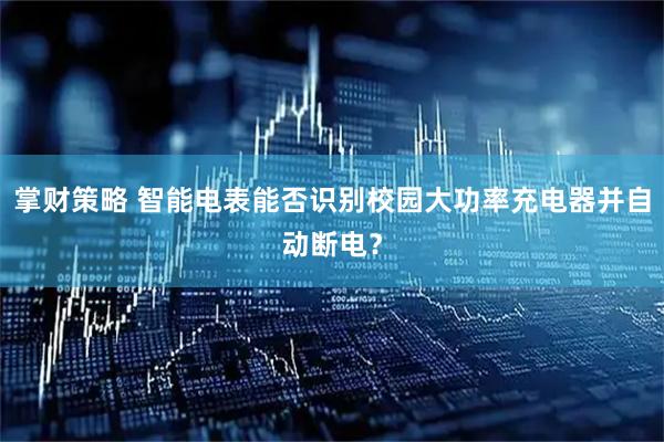 掌财策略 智能电表能否识别校园大功率充电器并自动断电？