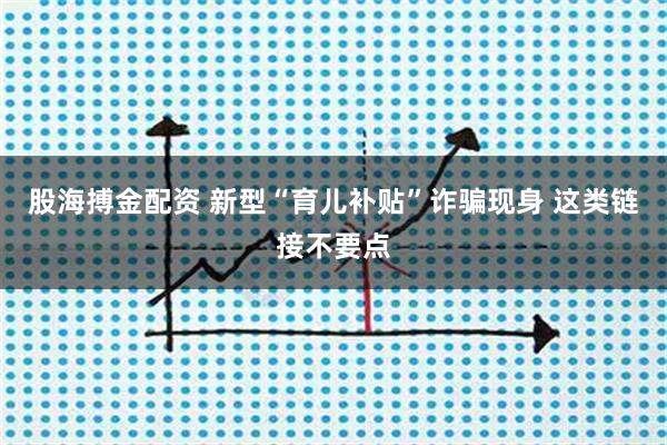 股海搏金配资 新型“育儿补贴”诈骗现身 这类链接不要点