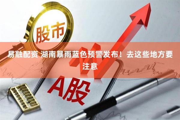 易融配资 湖南暴雨蓝色预警发布！去这些地方要注意
