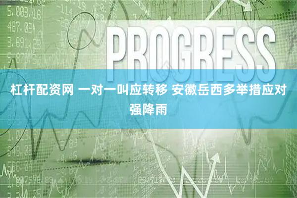 杠杆配资网 一对一叫应转移 安徽岳西多举措应对强降雨