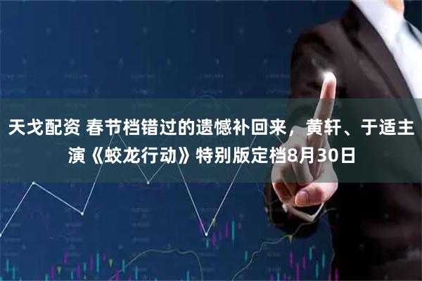 天戈配资 春节档错过的遗憾补回来，黄轩、于适主演《蛟龙行动》特别版定档8月30日