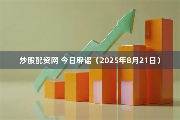 炒股配资网 今日辟谣（2025年8月21日）