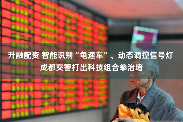 升融配资 智能识别“龟速车”、动态调控信号灯 成都交警打出科技组合拳治堵