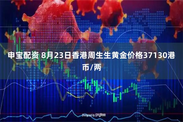 申宝配资 8月23日香港周生生黄金价格37130港币/两