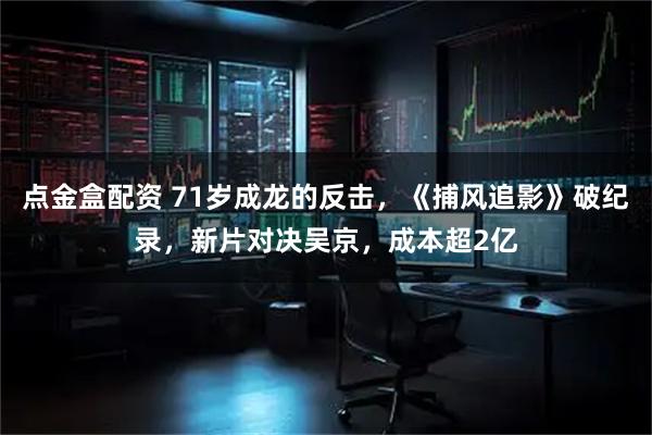点金盒配资 71岁成龙的反击，《捕风追影》破纪录，新片对决吴京，成本超2亿