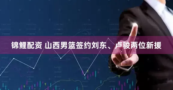 锦鲤配资 山西男篮签约刘东、卢骏两位新援