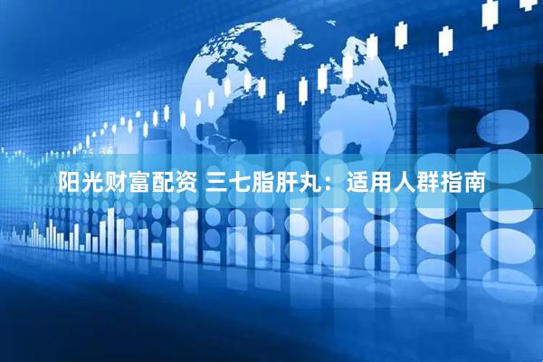 阳光财富配资 三七脂肝丸：适用人群指南