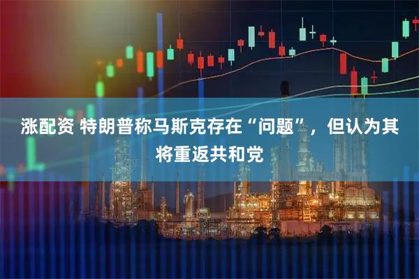 涨配资 特朗普称马斯克存在“问题”，但认为其将重返共和党