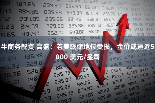 牛商务配资 高盛：若美联储地位受损，金价或逼近5000 美元/盎司