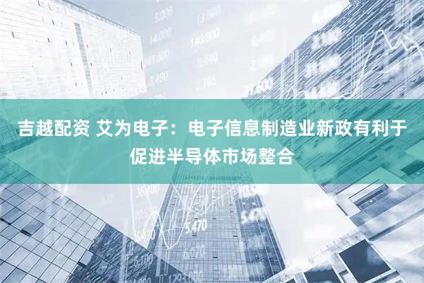 吉越配资 艾为电子：电子信息制造业新政有利于促进半导体市场整合