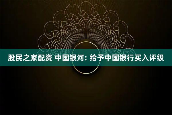 股民之家配资 中国银河: 给予中国银行买入评级