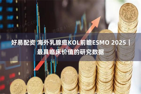好易配资 海外乳腺癌KOL前瞻ESMO 2025｜最具临床价值的研究数据