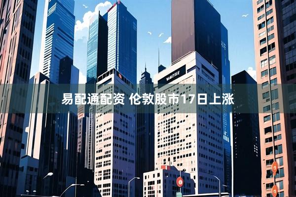 易配通配资 伦敦股市17日上涨