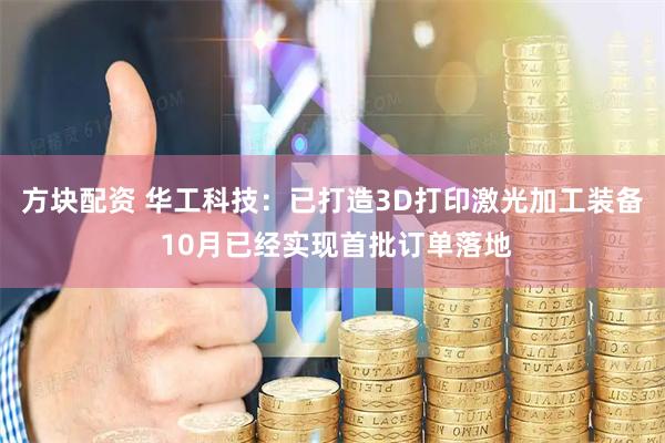 方块配资 华工科技：已打造3D打印激光加工装备 10月已经实现首批订单落地