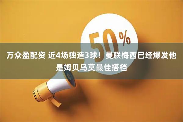 万众盈配资 近4场独造3球！曼联梅西已经爆发他是姆贝乌莫最佳搭档