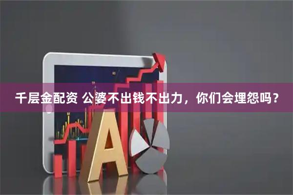 千层金配资 公婆不出钱不出力，你们会埋怨吗？