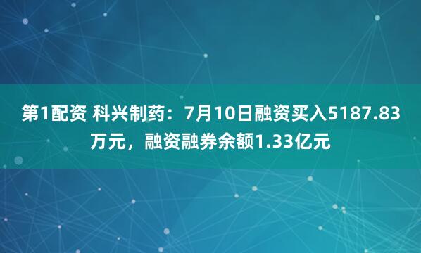 第1配资 科兴制药：7月10日融资买入5187.83万元，融资融券余额1.33亿元
