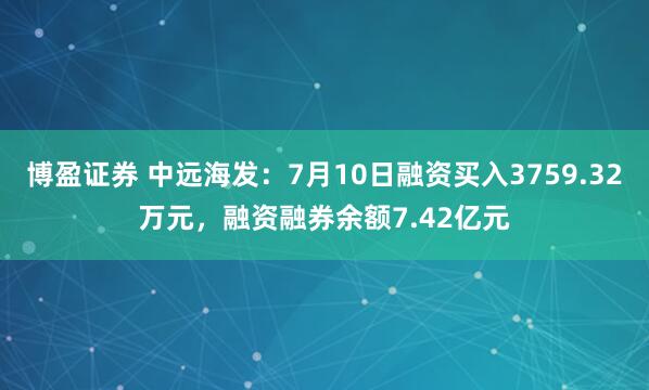 博盈证券 中远海发：7月10日融资买入3759.32万元，融资融券余额7.42亿元