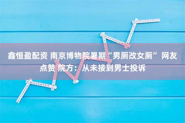 鑫恒盈配资 南京博物院暑期“男厕改女厕” 网友点赞 院方：从未接到男士投诉