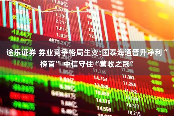 途乐证券 券业竞争格局生变:国泰海通晋升净利“榜首” 中信守住“营收之冠”