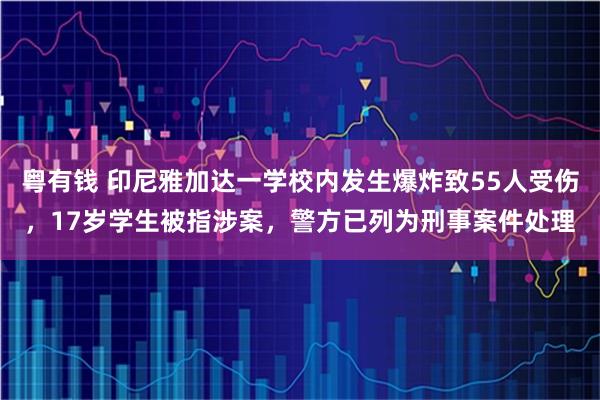 粤有钱 印尼雅加达一学校内发生爆炸致55人受伤，17岁学生被指涉案，警方已列为刑事案件处理