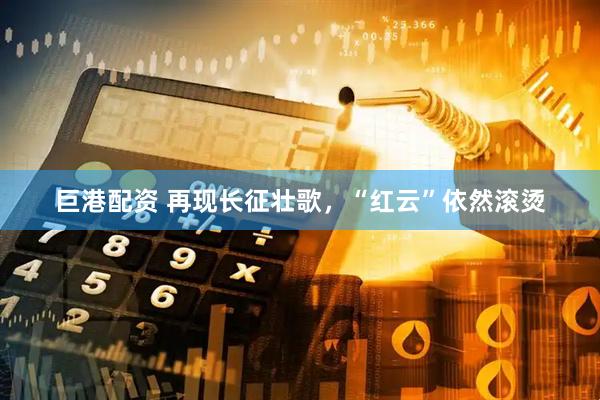 巨港配资 再现长征壮歌，“红云”依然滚烫